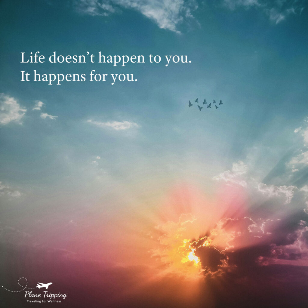 Life doesn't happen to you. It happens for you.